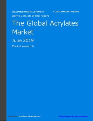 Demo version Africa: Ammonium Sulphate Market.
April 2018
Page 1 of 66 www.wm-strategy.com
j GLOBAL MARKET INSIGHTS
Demo version of the report
The Global Acrylates
Market
June 2019
Market research
Contact us: info@wm-strategy.com http://www.wm-strategy.com
WILLIAMS&MARSHALL STRATEGY
 
