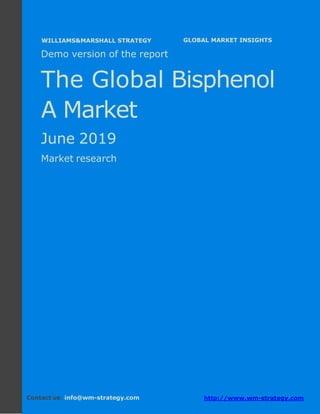 Demo version Africa: Ammonium Sulphate Market.
April 2018
Page 1 of 65 www.wm-strategy.com
j GLOBAL MARKET INSIGHTS
Demo version of the report
The Global Bisphenol
A Market
June 2019
Market research
Contact us: info@wm-strategy.com http://www.wm-strategy.com
WILLIAMS&MARSHALL STRATEGY
 