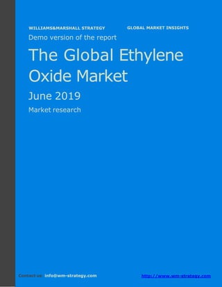Demo version Africa: Ammonium Sulphate Market.
April 2018
Page 1 of 67 www.wm-strategy.com
j GLOBAL MARKET INSIGHTS
Demo version of the report
The Global Ethylene
Oxide Market
June 2019
Market research
Contact us: info@wm-strategy.com http://www.wm-strategy.com
WILLIAMS&MARSHALL STRATEGY
 