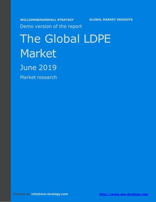 Demo version Africa: Ammonium Sulphate Market.
April 2018
Page 1 of 66 www.wm-strategy.com
j GLOBAL MARKET INSIGHTS
Demo version of the report
The Global LDPE
Market
June 2019
Market research
Contact us: info@wm-strategy.com http://www.wm-strategy.com
WILLIAMS&MARSHALL STRATEGY
 