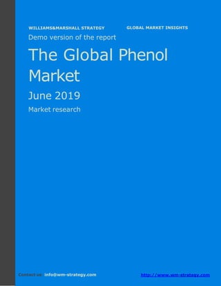 Demo version Africa: Ammonium Sulphate Market.
April 2018
Page 1 of 66 www.wm-strategy.com
j GLOBAL MARKET INSIGHTS
Demo version of the report
The Global Phenol
Market
June 2019
Market research
Contact us: info@wm-strategy.com http://www.wm-strategy.com
WILLIAMS&MARSHALL STRATEGY
 