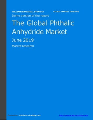 Demo version Africa: Ammonium Sulphate Market.
April 2018
Page 1 of 68 www.wm-strategy.com
j GLOBAL MARKET INSIGHTS
Demo version of the report
The Global Phthalic
Anhydride Market
June 2019
Market research
Contact us: info@wm-strategy.com http://www.wm-strategy.com
WILLIAMS&MARSHALL STRATEGY
 