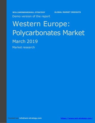 Demo version Western Europe: Ammonium
Sulphate Market.
April 2018
Page 1 of 47 www.wm-strategy.com
j GLOBAL MARKET INSIGHTS
Demo version of the report
Western Europe:
Polycarbonates Market
March 2019
Market research
Contact us: info@wm-strategy.com https://www.wm-strategy.com/
WILLIAMS&MARSHALL STRATEGY
 