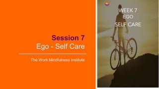 Session 7
Ego - Self Care
The Work Mindfulness Institute
EGO
 