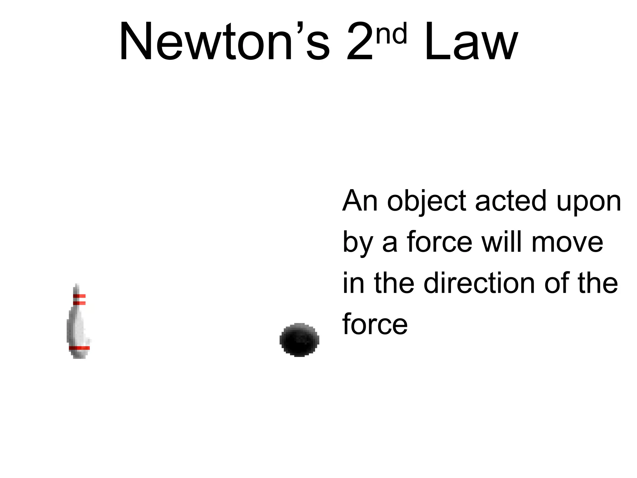 Newton’s 1 law
           st

(Law of Inertia)
       An object at rest will
       stay at rest, and an
       object in motion will
       stay in motion at
       constant velocity, unless
       acted upon by an
       unbalanced force.
       What is the force?
       What is the motion
       caused by the force?
 