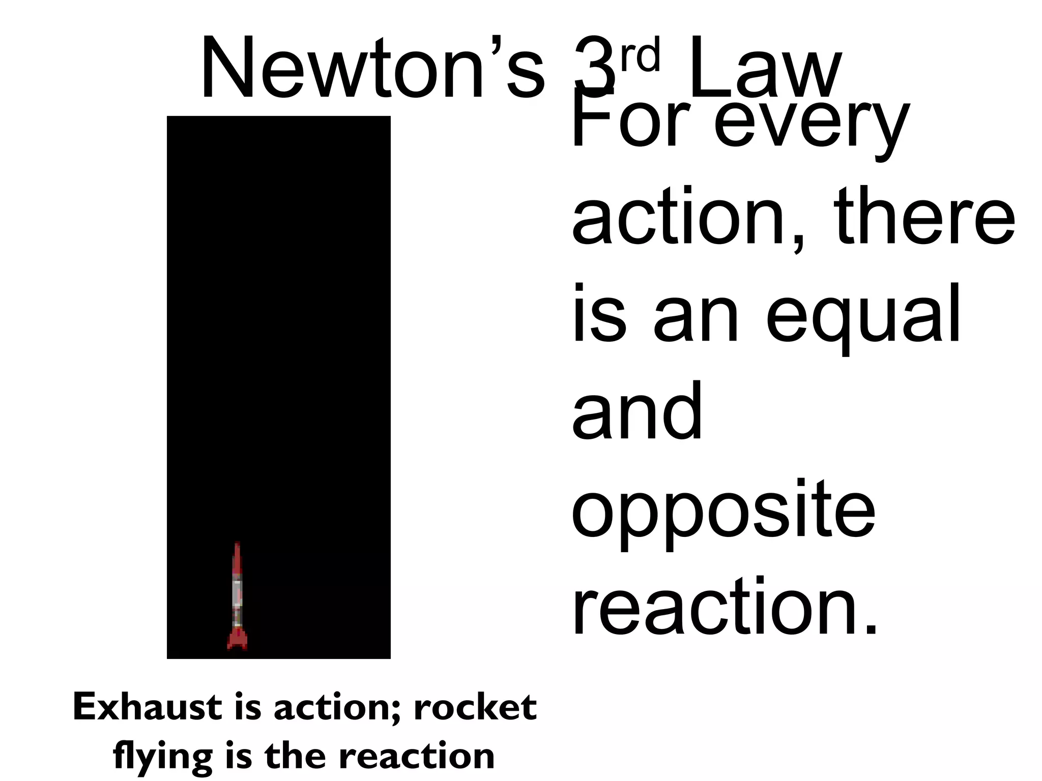 Newton’s 3 Law        rd
               For every
               action, there
               is an equal
               and
               opposite
               reaction.
Exhaust is action; rocket
  flying is the reaction
 