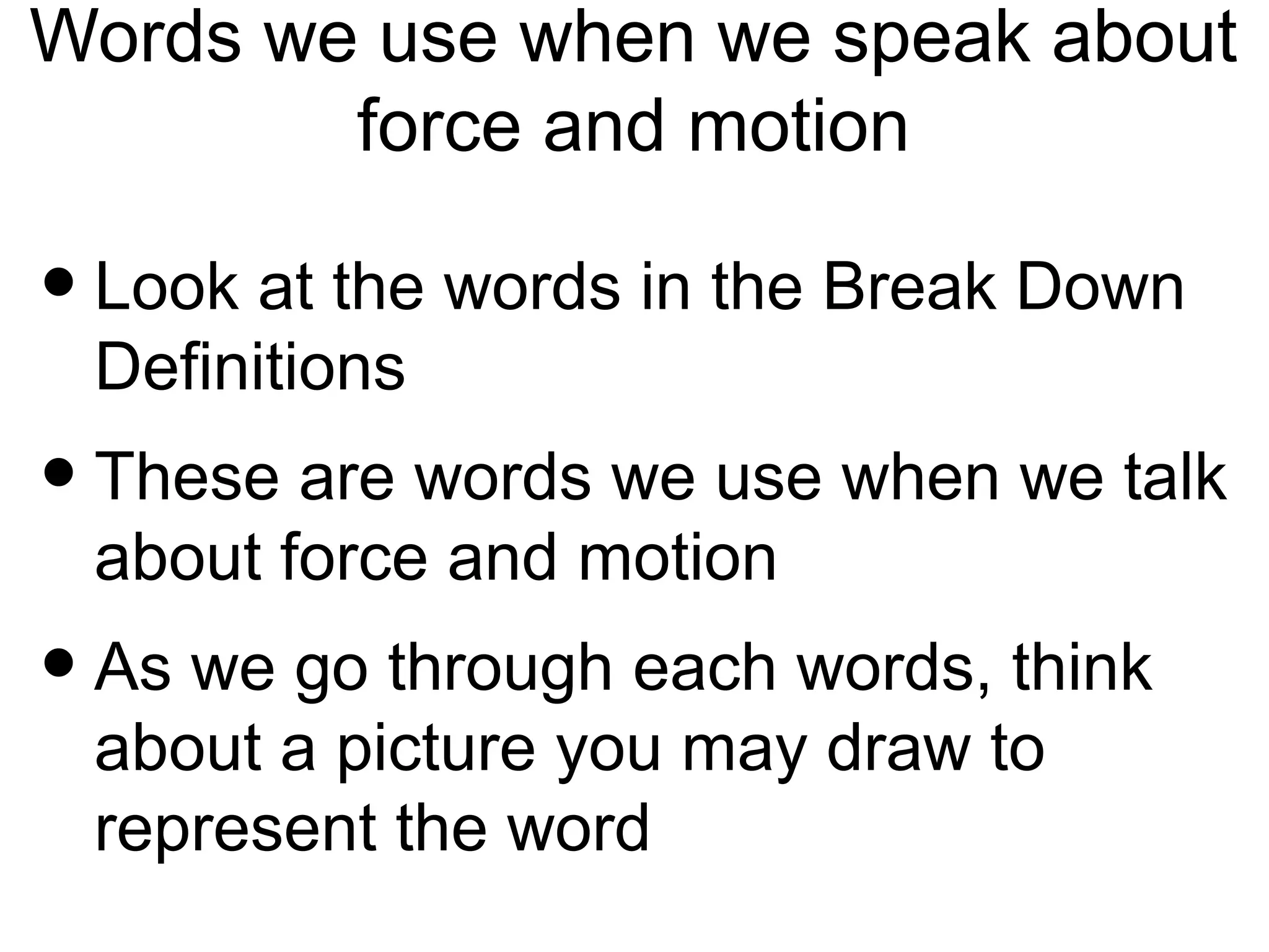 Words we use when we speak about
        force and motion

• Look at the words in the Break Down
 Definitions
• These are words we use when we talk
 about force and motion
• As we go through each words, think
 about a picture you may draw to
 represent the word
 