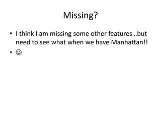 Missing?
• I think I am missing some other features…but
need to see what when we have Manhattan!!
• 
 