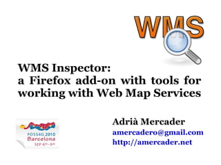 WMS Inspector: a Firefox add-on with tools for working with Web Map Services Adrià Mercader [email_address] http://amercader.net   