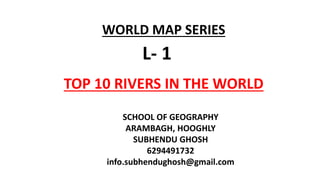 WORLD MAP SERIES
L- 1
TOP 10 RIVERS IN THE WORLD
SCHOOL OF GEOGRAPHY
ARAMBAGH, HOOGHLY
SUBHENDU GHOSH
6294491732
info.subhendughosh@gmail.com
 