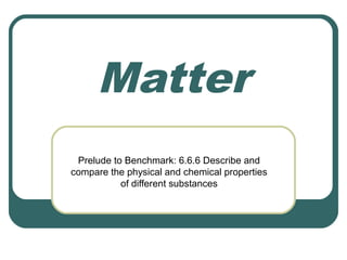 Matter
 Prelude to Benchmark: 6.6.6 Describe and
compare the physical and chemical properties
           of different substances
 