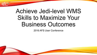 Achieve Jedi-level WMS
Skills to Maximize Your
Business Outcomes
2016 AFS User Conference
 
