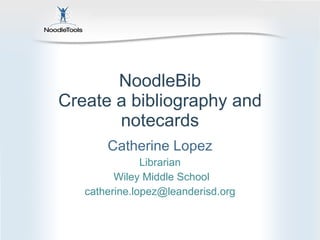 NoodleBib Create a bibliography and notecards Catherine Lopez Librarian Wiley Middle School [email_address] 