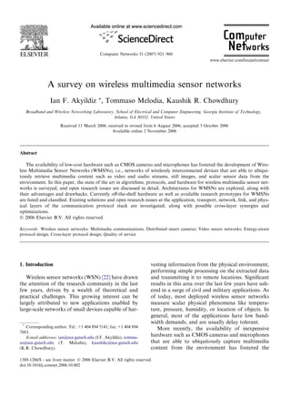A survey on wireless multimedia sensor networks
Ian F. Akyildiz *, Tommaso Melodia, Kaushik R. Chowdhury
Broadband and Wireless Networking Laboratory, School of Electrical and Computer Engineering, Georgia Institute of Technology,
Atlanta, GA 30332, United States
Received 11 March 2006; received in revised form 6 August 2006; accepted 5 October 2006
Available online 2 November 2006
Abstract
The availability of low-cost hardware such as CMOS cameras and microphones has fostered the development of Wire-
less Multimedia Sensor Networks (WMSNs), i.e., networks of wirelessly interconnected devices that are able to ubiqui-
tously retrieve multimedia content such as video and audio streams, still images, and scalar sensor data from the
environment. In this paper, the state of the art in algorithms, protocols, and hardware for wireless multimedia sensor net-
works is surveyed, and open research issues are discussed in detail. Architectures for WMSNs are explored, along with
their advantages and drawbacks. Currently oﬀ-the-shelf hardware as well as available research prototypes for WMSNs
are listed and classiﬁed. Existing solutions and open research issues at the application, transport, network, link, and phys-
ical layers of the communication protocol stack are investigated, along with possible cross-layer synergies and
optimizations.
 2006 Elsevier B.V. All rights reserved.
Keywords: Wireless sensor networks; Multimedia communications; Distributed smart cameras; Video sensor networks; Energy-aware
protocol design; Cross-layer protocol design; Quality of service
1. Introduction
Wireless sensor networks (WSN) [22] have drawn
the attention of the research community in the last
few years, driven by a wealth of theoretical and
practical challenges. This growing interest can be
largely attributed to new applications enabled by
large-scale networks of small devices capable of har-
vesting information from the physical environment,
performing simple processing on the extracted data
and transmitting it to remote locations. Signiﬁcant
results in this area over the last few years have ush-
ered in a surge of civil and military applications. As
of today, most deployed wireless sensor networks
measure scalar physical phenomena like tempera-
ture, pressure, humidity, or location of objects. In
general, most of the applications have low band-
width demands, and are usually delay tolerant.
More recently, the availability of inexpensive
hardware such as CMOS cameras and microphones
that are able to ubiquitously capture multimedia
content from the environment has fostered the
1389-1286/$ - see front matter  2006 Elsevier B.V. All rights reserved.
doi:10.1016/j.comnet.2006.10.002
*
Corresponding author. Tel.: +1 404 894 5141; fax: +1 404 894
7883.
E-mail addresses: ian@ece.gatech.edu (I.F. Akyildiz), tomma-
so@ece.gatech.edu (T. Melodia), kaushikc@ece.gatech.edu
(K.R. Chowdhury).
Computer Networks 51 (2007) 921–960
www.elsevier.com/locate/comnet
 