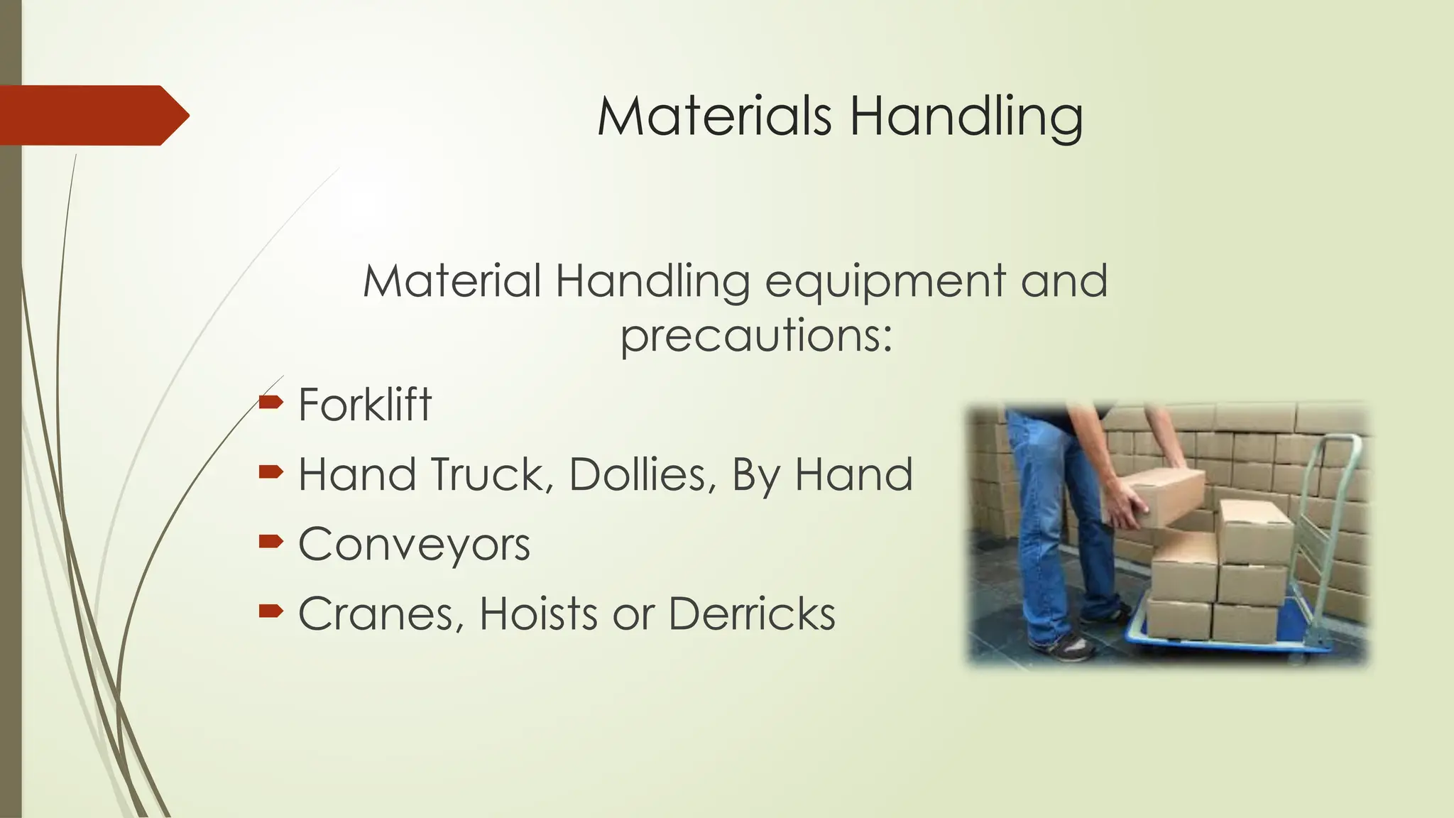 Materials Handling
Material Handling equipment and
precautions:
 Forklift
 Hand Truck, Dollies, By Hand
 Conveyors
 Cranes, Hoists or Derricks
 