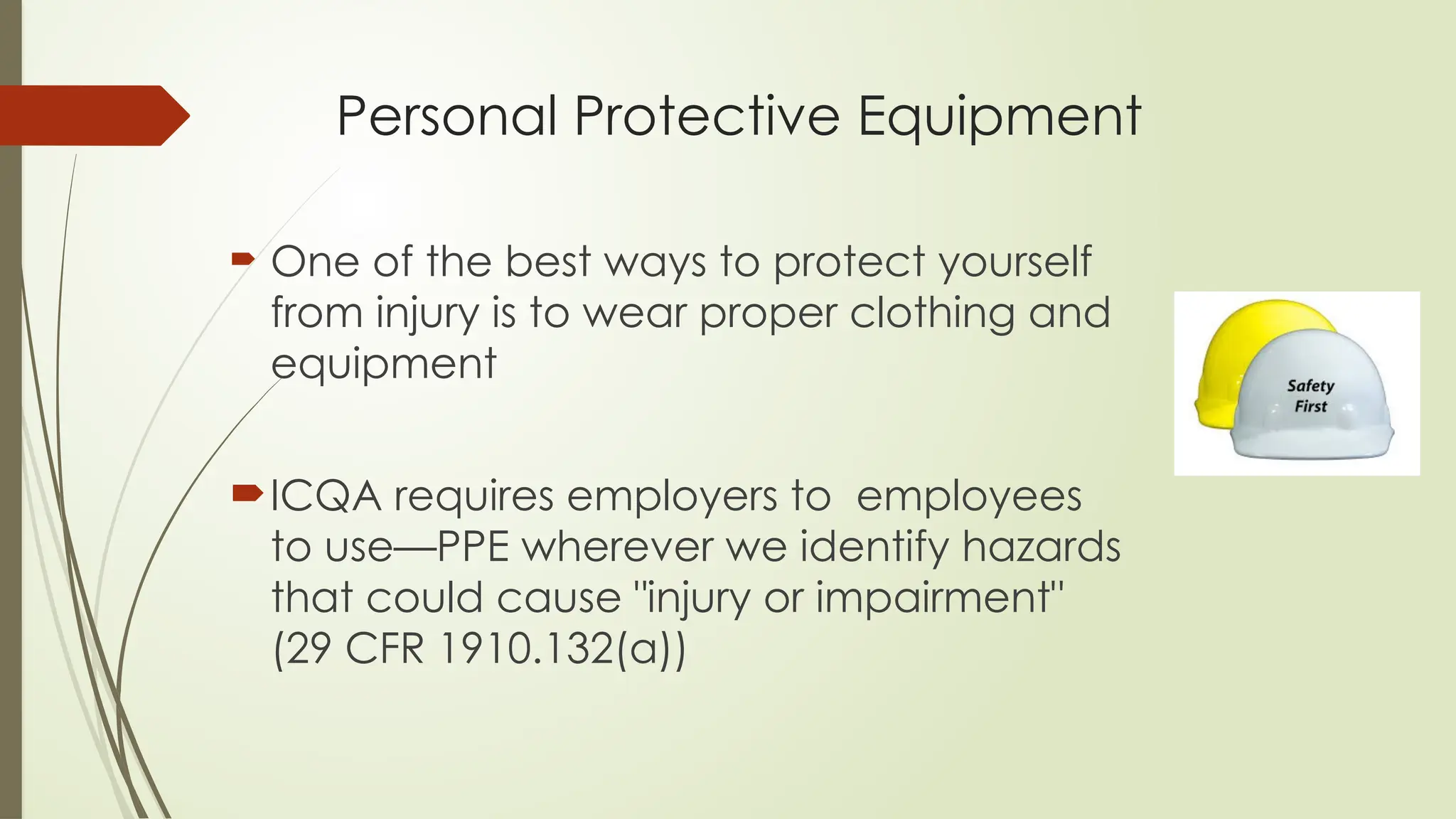 Personal Protective Equipment
 One of the best ways to protect yourself
from injury is to wear proper clothing and
equipment
ICQA requires employers to employees
to use—PPE wherever we identify hazards
that could cause "injury or impairment"
(29 CFR 1910.132(a))
 