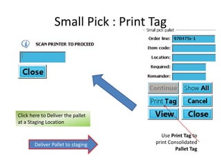 Small Pick : Print Tag 
Use Print Tag to 
print Consolidated 
Pallet Tag 
Click here to Deliver the pallet 
at a Staging Location 
Deliver Pallet to staging 
 
