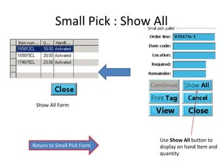 Small Pick : Show All 
Use Show All button to 
display on hand Item and 
quantity 
Show All Form 
Return to Small Pick Form 
 