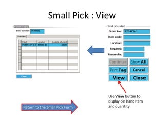 Small Pick : View 
Use View button to 
display on hand Item 
Return to the Small Pick Form and quantity 
 