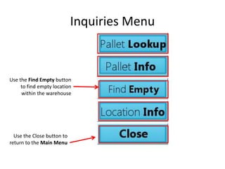 Inquiries Menu 
Use the Find Empty button 
to find empty location 
within the warehouse 
Use the Close button to 
return to the Main Menu 
. 
 