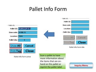 Pallet Info Form 
Pallet Info Form active 
Pallet Info Form Idle 
Scan a pallet to have 
more information about 
the items that are on-hand 
on this pallet or 
reprint the pallet label 
Inquiry Menu 
 