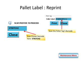 Pallet Label : Reprint 
STRETCH2 
Scan the Pallet Tag’s Barcode 
Scan Printer barcode 
here STRETCH2 
Maintenance Menu 
 