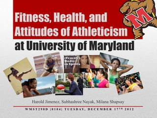 Fitness, Health, and
Attitudes of Athleticism
at University of Maryland



      Harold Jimenez, Subhashree Nayak, Milana Shapsay
  W M S T 2 9 8 D | 0 1 0 4 | T U E S D AY, D E C E M B E R 1 7   TH   2012
 