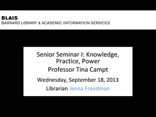 Senior Seminar I: Knowledge,
Practice, Power
Professor Tina Campt
Wednesday, September 18, 2013
Librarian Jenna Freedman
 