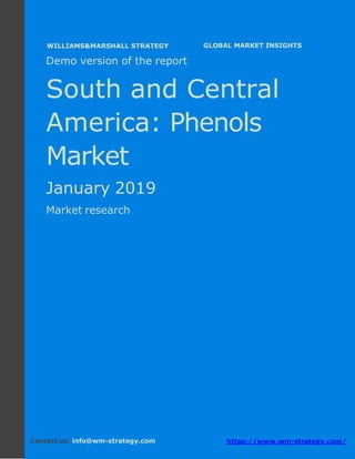 Demo version South and Central America:
Ammonium Sulphate Market.
April 2018
Page 1 of 51 www.wm-strategy.com
j GLOBAL MARKET INSIGHTS
Demo version of the report
South and Central
America: Phenols
Market
January 2019
Market research
Contact us: info@wm-strategy.com https://www.wm-strategy.com/
WILLIAMS&MARSHALL STRATEGY
 