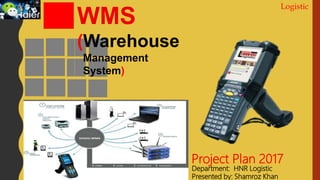 Logistic
Project Plan 2017
Department: HNR Logistic
Presented by: Shamroz Khan
WMS
(Warehouse
Management
System)
 
