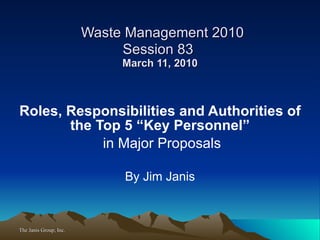 Waste Management 2010 Session 83  March 11, 2010 Roles, Responsibilities and Authorities of the Top 5 “Key Personnel” in Major Proposals By Jim Janis 