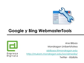 Google WebmasterTools 
Ane Bilbao 
Mondragon Unibertsitatea 
abilbaoc@mondragon.edu 
http://mukom.mondragon.edu/socialmedia/ 
Twitter - @bilbitx  