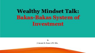 by
Crisencio M. Paner, LPT, MSc.
Wealthy Mindset Talk:
Bakas-Bakas System of
Investment
 
