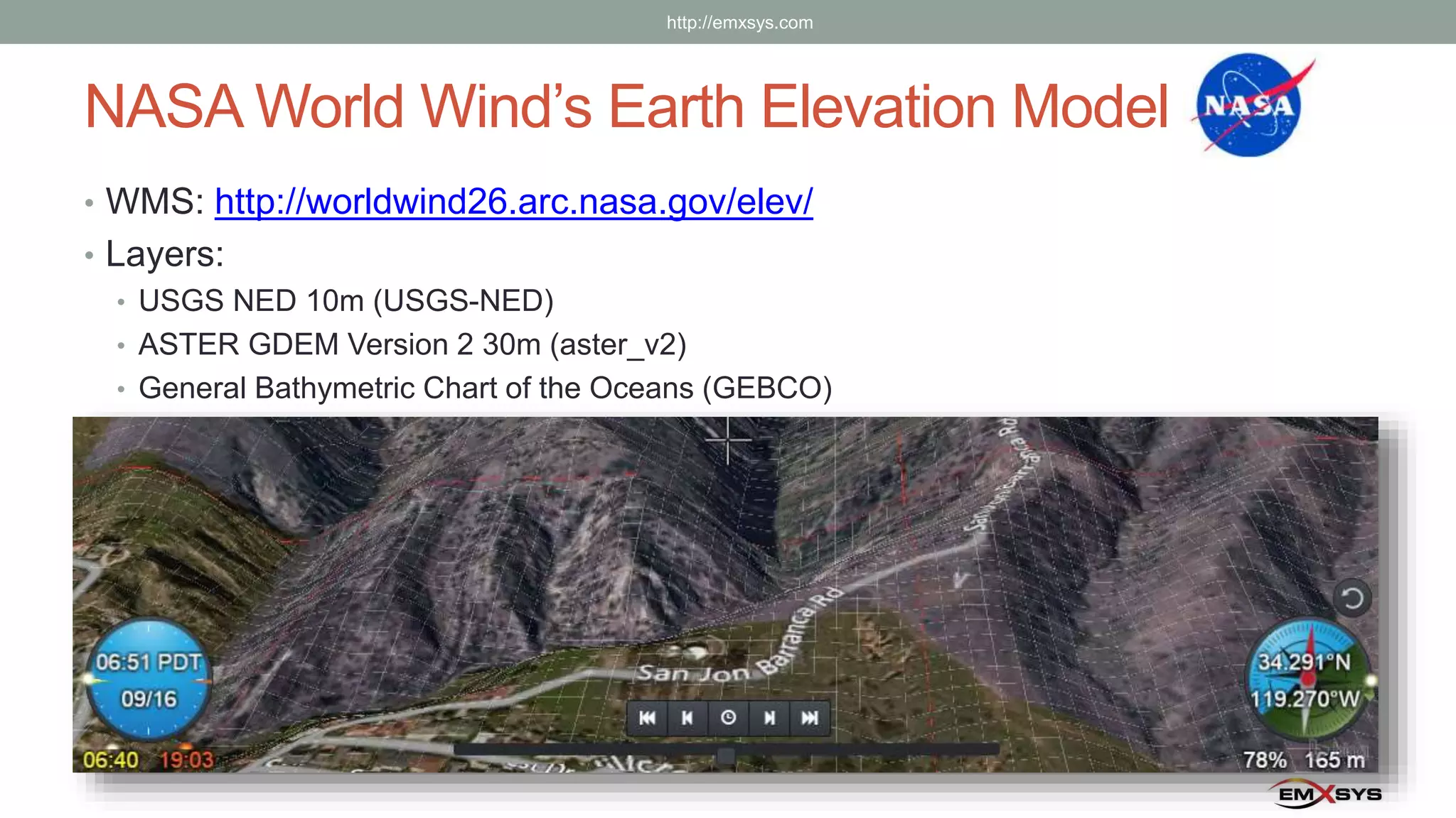 NASA World Wind’s Earth Elevation Model
• WMS: http://worldwind26.arc.nasa.gov/elev/
• Layers:
• USGS NED 10m (USGS-NED)
• ASTER GDEM Version 2 30m (aster_v2)
• General Bathymetric Chart of the Oceans (GEBCO)
http://emxsys.com
 