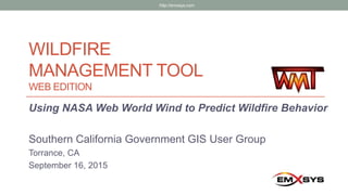 WILDFIRE
MANAGEMENT TOOL
WEB EDITION
Using NASA Web World Wind to Predict Wildfire Behavior
Southern California Government GIS User Group
Torrance, CA
September 16, 2015
http://emxsys.com
 