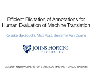 Efﬁcient Elicitation of Annotations for
Human Evaluation of Machine Translation 
Keisuke Sakaguchi, Matt Post, Benjamin Van Durme
ACL 2014 NINTH WORKSHOP ON STATISTICAL MACHINE TRANSLATION (WMT)
 