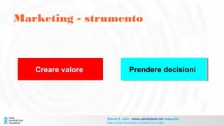 Marketing - strumento
Prendere decisioniPrendere decisioniCreare valore
Simone E. Salis - simon.salis@gmail.com @simox767
https://www.facebook.com/simone.e.salis
 