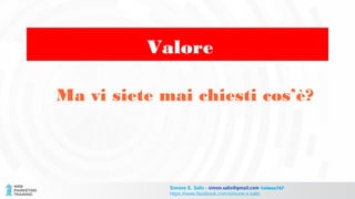 Valore
Ma vi siete mai chiesti cos’è?
Simone E. Salis - simon.salis@gmail.com @simox767
https://www.facebook.com/simone.e.salis
 