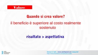 Quando si crea valore?
il beneficio è superiore al costo realmente
sostenuto
risultato > aspettativa
Valore
Simone E. Salis - simon.salis@gmail.com @simox767
https://www.facebook.com/simone.e.salis
 