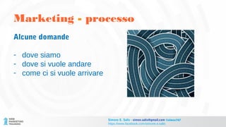 Alcune domande
- dove siamo
- dove si vuole andare
- come ci si vuole arrivare
Marketing - processo
Simone E. Salis - simon.salis@gmail.com @simox767
https://www.facebook.com/simone.e.salis
 