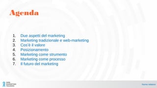 Agenda
1. Due aspetti del marketing
2. Marketing tradizionale e web-marketing
3. Cos’è il valore
4. Posizionamento
5. Marketing come strumento
6. Marketing come processo
7. Il futuro del marketing
Nome relatore
 