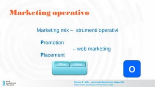 Marketing mix – strumenti operativi
Promotion
– web marketing
Placement
O
Marketing operativo
Simone E. Salis - simon.salis@gmail.com @simox767
https://www.facebook.com/simone.e.salis
offlineoffline onlineonline
 