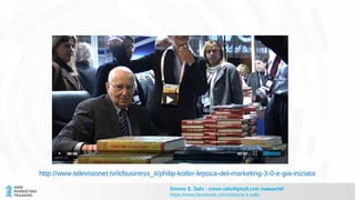 http://www.televisionet.tv/it/business_it/philip-kotler-lepoca-del-marketing-3-0-e-gia-iniziata
Simone E. Salis - simon.salis@gmail.com @simox767
https://www.facebook.com/simone.e.salis
 