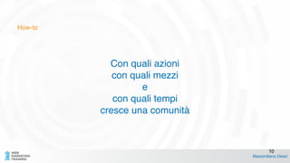 How-to
Con quali azioni !
con quali mezzi !
e!
con quali tempi!
cresce una comunità
Massimiliano Dessì
10
 