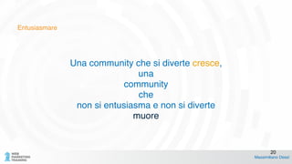 Entusiasmare
Una community che si diverte cresce,!
una!
community !
che !
non si entusiasma e non si diverte!
muore!
!
Massimiliano Dessì
20
 
