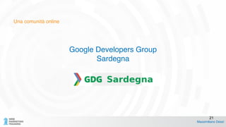 Una comunità online
Google Developers Group!
Sardegna !
!
!
Massimiliano Dessì
21
 