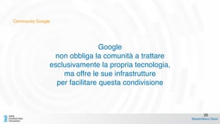 Community Google
Google!
non obbliga la comunità a trattare!
esclusivamente la propria tecnologia,!
ma offre le sue infrastrutture!
per facilitare questa condivisione!
Massimiliano Dessì
25
 
