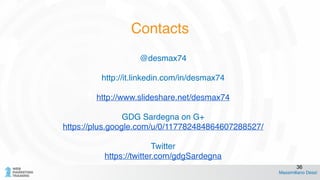 !
@desmax74!
!
http://it.linkedin.com/in/desmax74!
!
http://www.slideshare.net/desmax74!
!
GDG Sardegna on G+!
https://plus.google.com/u/0/117782484864607288527/!
!
Twitter!
https://twitter.com/gdgSardegna
Massimiliano Dessì
36
Contacts
 