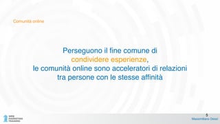 Comunità online
Perseguono il fine comune di !
condividere esperienze, !
le comunità online sono acceleratori di relazioni!
tra persone con le stesse affinità
Massimiliano Dessì
5
 