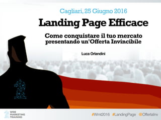Come conquistare il tuo mercato  
presentando un'Offerta Invincibile
Luca Orlandini
LandingPageEfficace
#Wmt2016 #LandingPage @OffertaInv
Cagliari,25 Giugno 2016
 